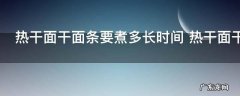 热干面干面条要煮多长时间 热干面干面条要煮多久