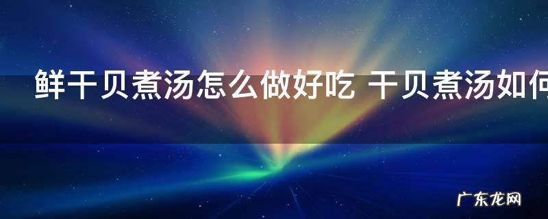 鲜干贝煮汤怎么做好吃 干贝煮汤如何做好吃