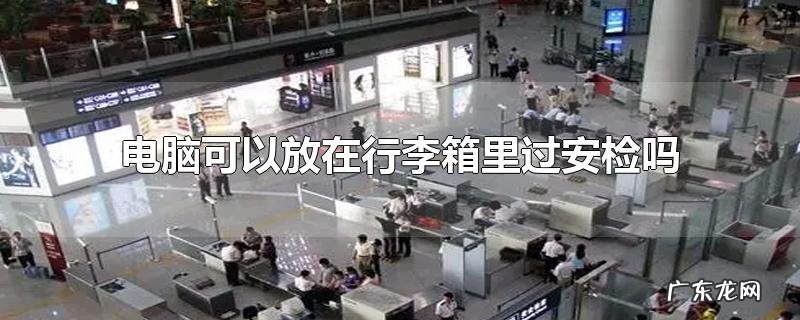 电脑可以放在行李箱里过安检吗