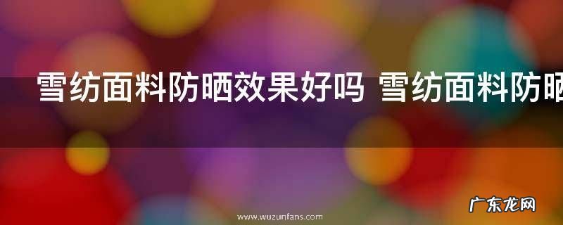 雪纺面料防晒效果好吗 雪纺面料防晒效果好不好