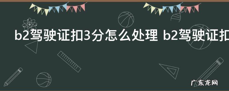 b2驾驶证扣3分怎么处理 b2驾驶证扣3分如何处理