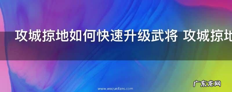 攻城掠地如何快速升级武将 攻城掠地怎么快速升级武将