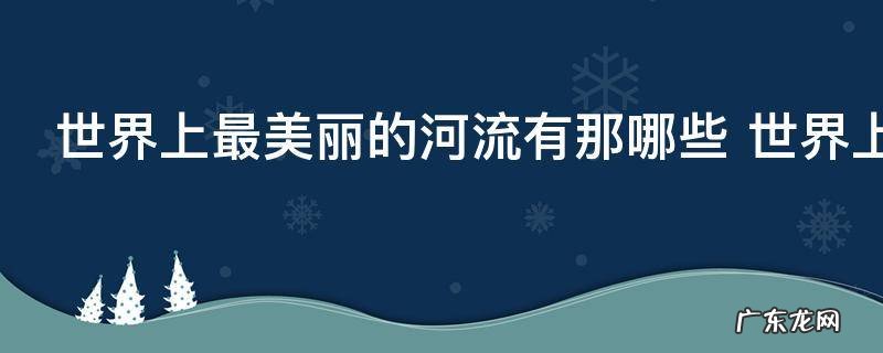 世界上最美丽的河流有那哪些 世界上最美丽的河流介绍