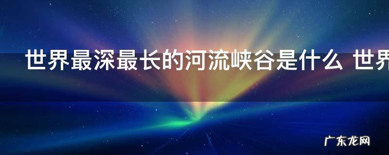 世界最深最长的河流峡谷是什么 世界最深最长的河流峡谷介绍