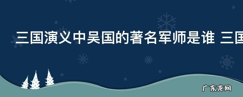 三国演义中吴国的著名军师是谁 三国中吴国的军师到底是谁呀