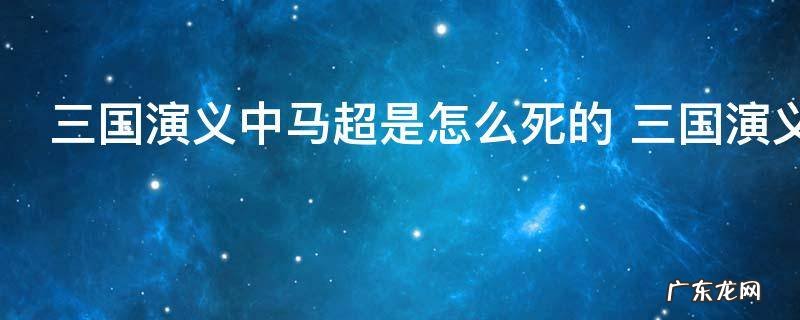 三国演义中马超是怎么死的 三国演义中马超是如何死的
