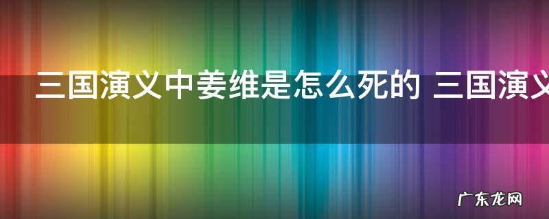 三国演义中姜维是怎么死的 三国演义中姜维是如何死的