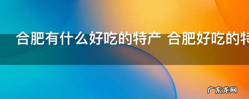 合肥有什么好吃的特产 合肥好吃的特产介绍