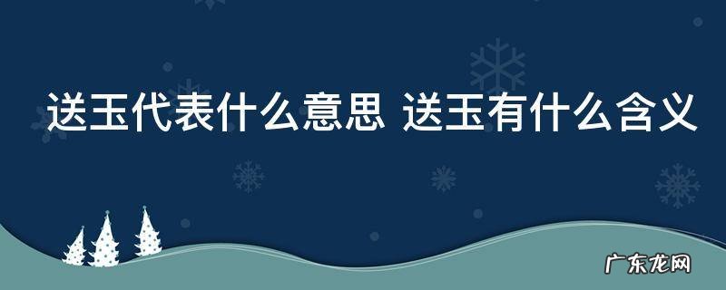 送玉代表什么意思 送玉有什么含义