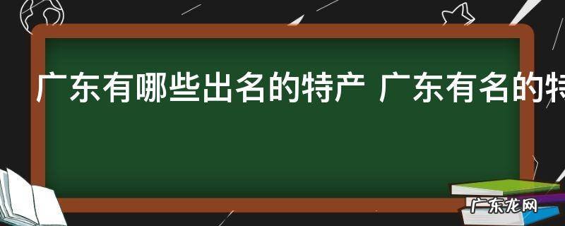 广东有哪些出名的特产 广东有名的特产介绍