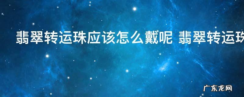 翡翠转运珠应该怎么戴呢 翡翠转运珠如何佩戴