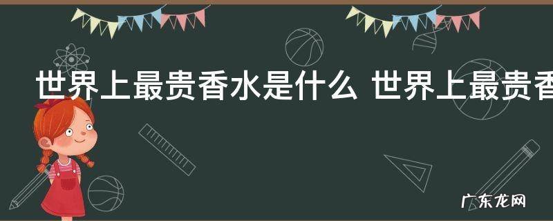 世界上最贵香水是什么 世界上最贵香水是哪个