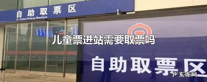 儿童票进站需要取票吗