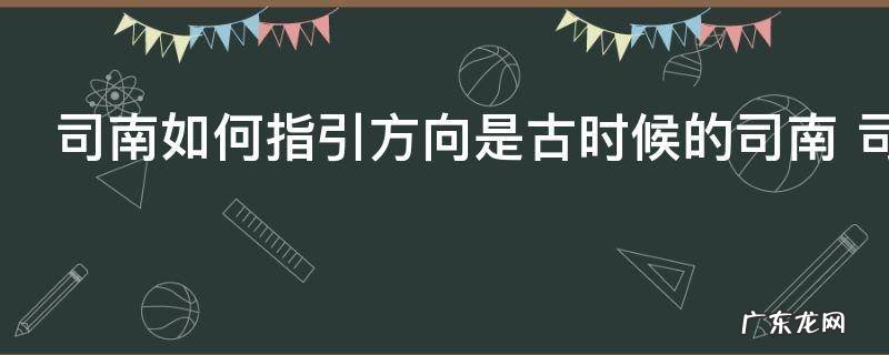 司南如何指引方向是古时候的司南 司南如何指引方向