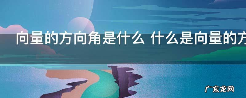 向量的方向角是什么 什么是向量的方向角