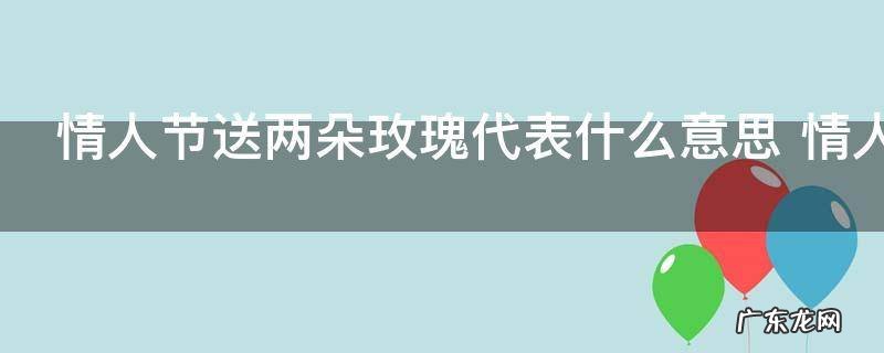 情人节送两朵玫瑰代表什么意思 情人节送两朵玫瑰的含义