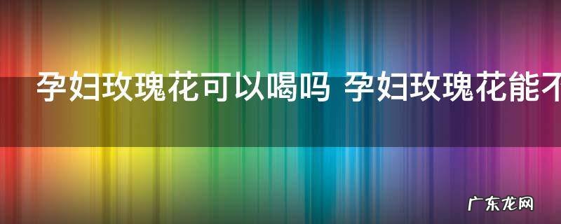 孕妇玫瑰花可以喝吗 孕妇玫瑰花能不能喝