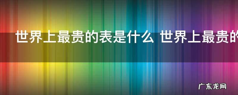 世界上最贵的表是什么 世界上最贵的表介绍