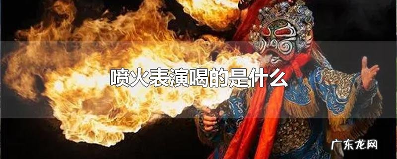 喷火表演喝的是什么