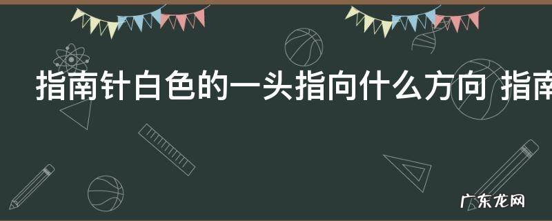 指南针白色的一头指向什么方向 指南针白色的一头指向哪个方向