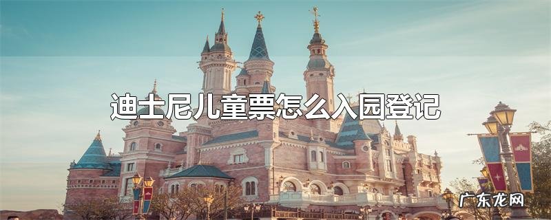 迪士尼儿童票怎么入园登记