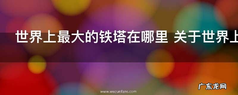 世界上最大的铁塔在哪里 关于世界上最大的铁塔在哪里
