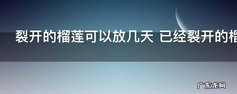 裂开的榴莲可以放几天 已经裂开的榴莲能放几天