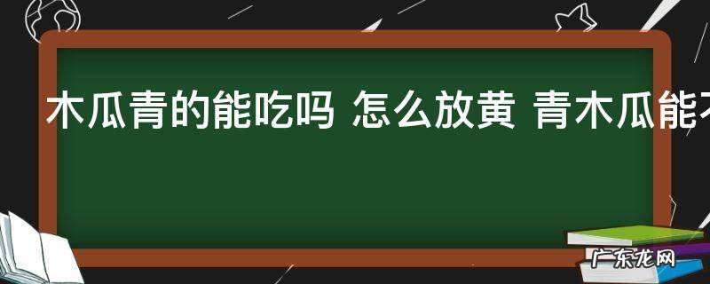 木瓜青的能吃吗 怎么放黄 青木瓜能不能吃