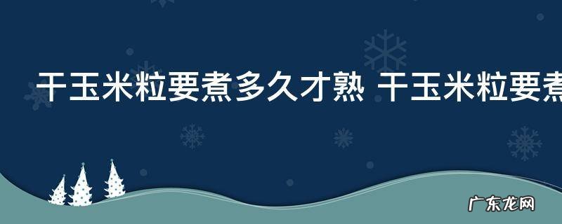 干玉米粒要煮多久才熟 干玉米粒要煮多长时间才熟