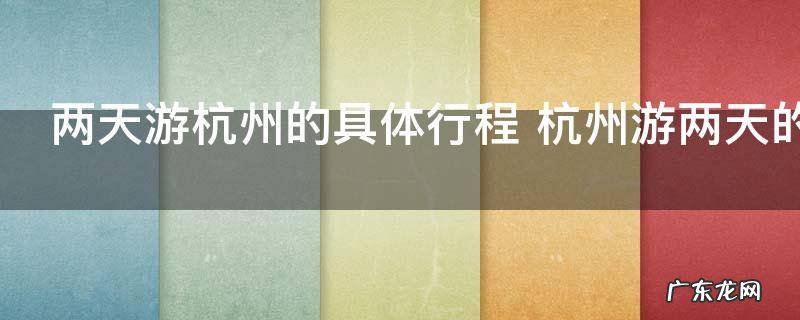 两天游杭州的具体行程 杭州游两天的具体行程