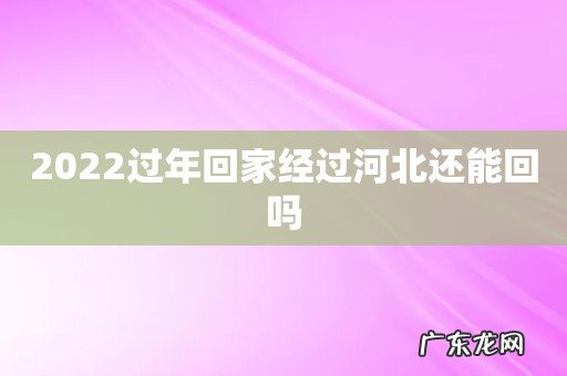 2022过年回家经过河北还能回吗