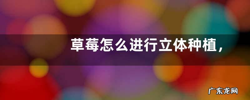 草莓怎么进行立体种植，什么是立体种植