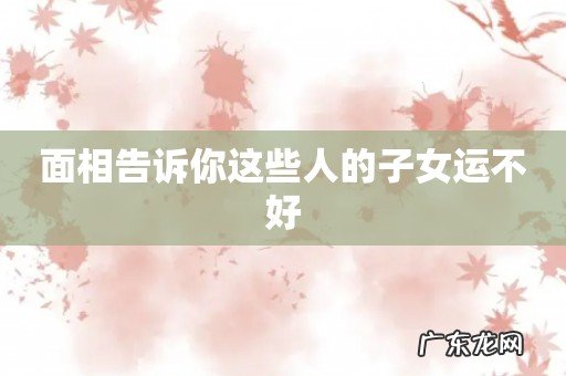面相告诉你这些人的子女运不好