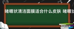 啫喱状清洁面膜适合什么皮肤 啫喱状清洁面膜适合什么性质的皮肤