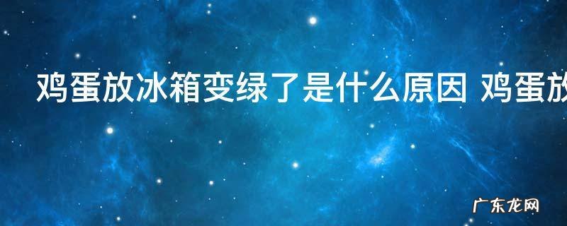 鸡蛋放冰箱变绿了是什么原因 鸡蛋放冰箱变绿了是怎么回事