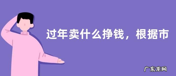 过年卖什么挣钱,根据市场行情选择项目