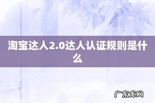 淘宝达人2.0达人认证规则是什么