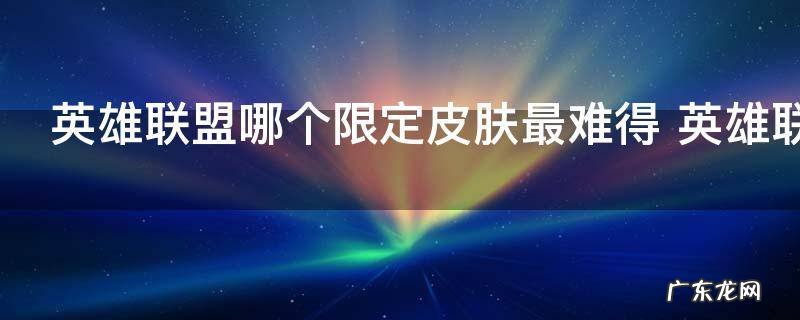 英雄联盟哪个限定皮肤最难得 英雄联盟限定皮肤最难得是哪个