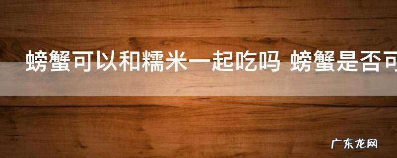 螃蟹可以和糯米一起吃吗 螃蟹是否可以和糯米一起吃