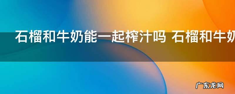 石榴和牛奶能一起榨汁吗 石榴和牛奶可以一起榨汁吗
