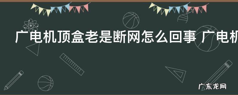 广电机顶盒老是断网怎么回事 广电机顶盒老是断网的原因