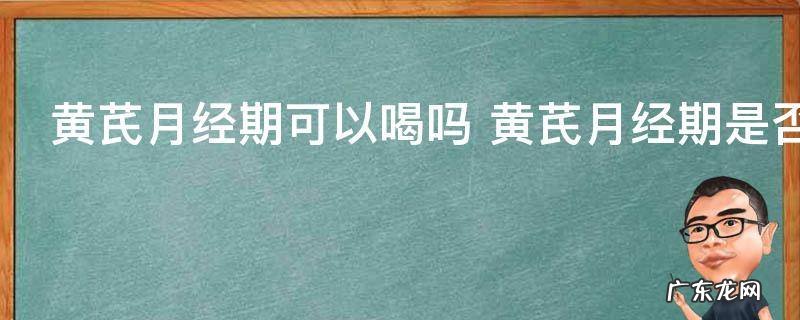 黄芪月经期可以喝吗 黄芪月经期是否可以喝