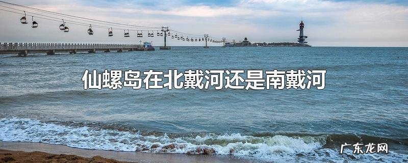 仙螺岛在北戴河还是南戴河