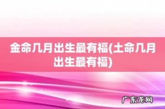 土命几月出生最有福 金命几月出生最有福