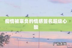 痴情被辜负的情感签名超级心酸