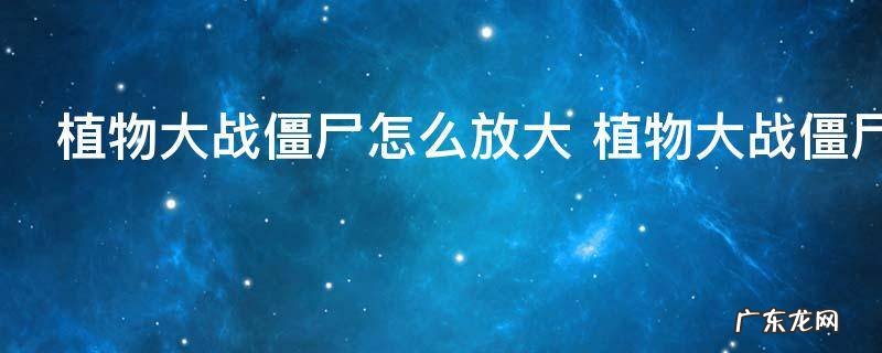 植物大战僵尸怎么放大 植物大战僵尸放大的方法