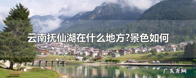 云南抚仙湖在什么地方?景色如何