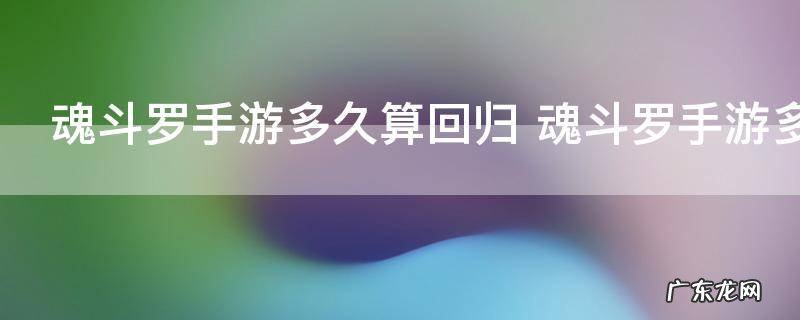 魂斗罗手游多久算回归 魂斗罗手游多长时间算回归