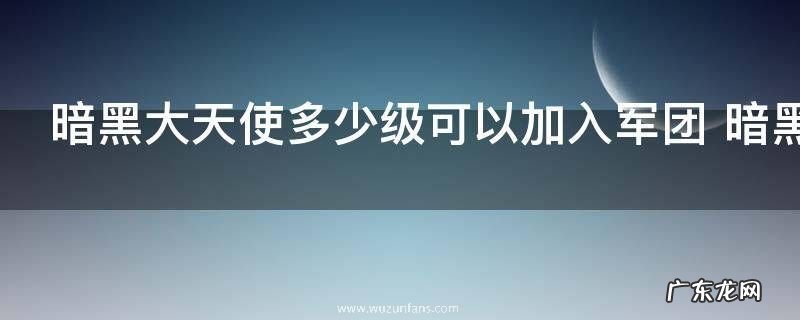 暗黑大天使多少级可以加入军团 暗黑大天使几级可以加入军团