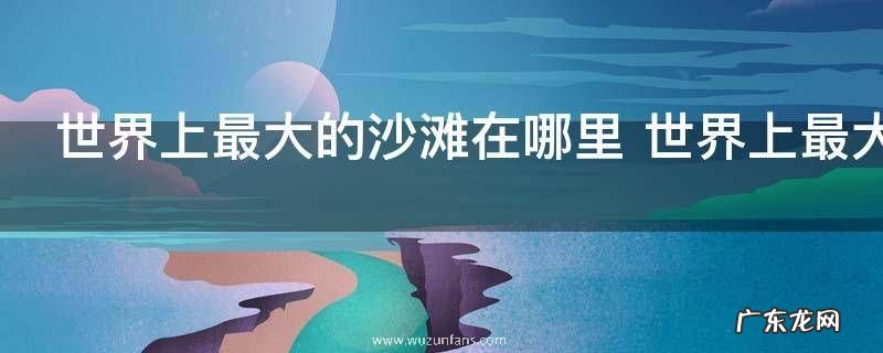 世界上最大的沙滩在哪里 世界上最大的沙滩在什么地方？